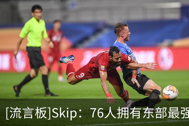[流言板]Skip：76人拥有东部最强天赋，尼克斯正式有麻烦了